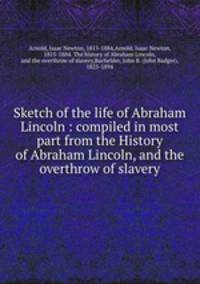 Sketch of the life of Abraham Lincoln : compiled in most part from the History of Abraham Lincoln, and the overthrow of slavery