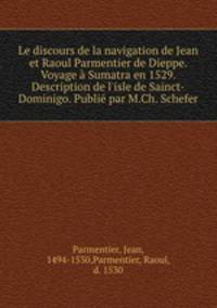 Le discours de la navigation de Jean et Raoul Parmentier de Dieppe. Voyage Sumatra en 1529. Description de l`isle de Sainct-Dominigo. Publi par M.Ch. Schefer