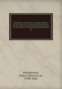 Bibliothque universelle des voyages, effectus par mer ou par terre dans les diverses parties du monde, depuis les premires dcouvertes jusqu`a nos jours. Revus ou traduits par Albert Montmont. 45