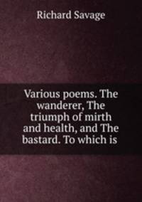 Various poems. The wanderer, The triumph of mirth and health, and The bastard. To which is .