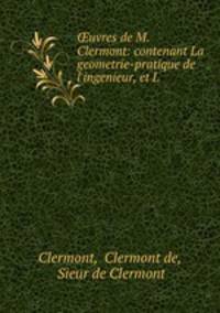 uvres de M. Clermont: contenant La geometrie-pratique de l`ingenieur, et L .