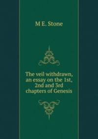 The veil withdrawn, an essay on the 1st, 2nd and 3rd chapters of Genesis