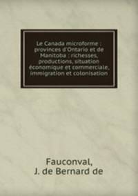 Le Canada microforme : provinces d`Ontario et de Manitoba : richesses, productions, situation conomique et commerciale, immigration et colonisation