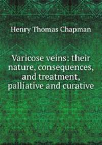 Varicose veins: their nature, consequences, and treatment, palliative and curative