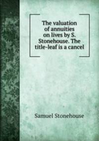 The valuation of annuities on lives by S. Stonehouse. The title-leaf is a cancel.