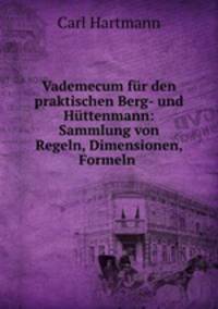 Vademecum fr den praktischen Berg- und Httenmann: Sammlung von Regeln, Dimensionen, Formeln .
