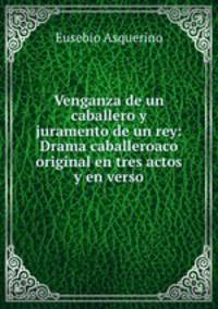 Venganza de un caballero y juramento de un rey: Drama caballeroaco original en tres actos y en verso