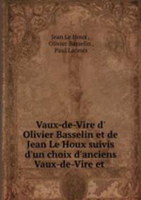 Vaux-de-Vire d` Olivier Basselin et de Jean Le Houx suivis d`un choix d`anciens Vaux-de-Vire et .