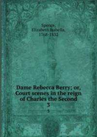 Dame Rebecca Berry; or, Court scenes in the reign of Charles the Second. 3
