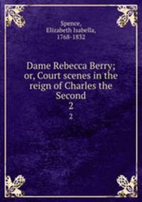 Dame Rebecca Berry; or, Court scenes in the reign of Charles the Second. 2