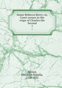 Dame Rebecca Berry; or, Court scenes in the reign of Charles the Second. 1