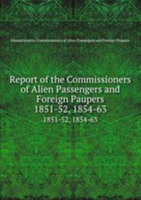 Report of the Commissioners of Alien Passengers and Foreign Paupers. 1851-52, 1854-63