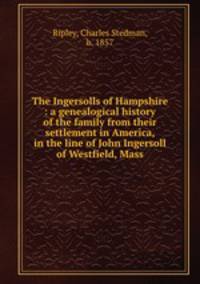 The Ingersolls of Hampshire : a genealogical history of the family from their settlement in America, in the line of John Ingersoll of Westfield, Mass.