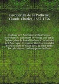 Histoire de l`Amrique septentrionale microforme : contenant le voyage du Fort de Nelson, dans la Baie d`Hudson l`extrmit de l`Amerique, le premier tablissement des Franais dans ce vaste pays, la prise dudit Fort de Nelson, la description du fleuv