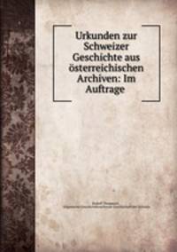 Urkunden zur Schweizer Geschichte aus sterreichischen Archiven: Im Auftrage .