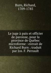 Le juge paix et officier de paroisse, pour la province de Qubec microforme : extrait de Richard Burn ; traduit par Jos. F. Perrault