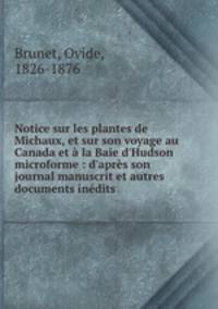 Notice sur les plantes de Michaux, et sur son voyage au Canada et la Baie d`Hudson microforme : d`aprs son journal manuscrit et autres documents indits