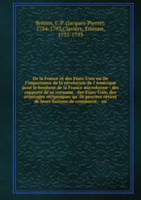 De la France et des Etats-Unis ou De l`importance de la rvolution de l`Amrique pour le bonheur de la France microforme : des rapports de ce royaume & des Etats-Unis, des avantages rciproques qu` ils peuvent retirer de leurs liaisons de commerce, & en