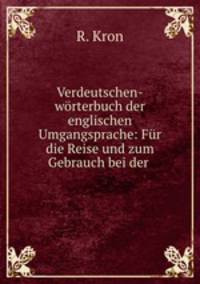 Verdeutschen-wrterbuch der englischen Umgangsprache: Fr die Reise und zum Gebrauch bei der .