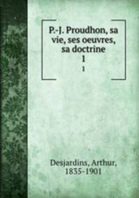 P.-J. Proudhon, sa vie, ses oeuvres, sa doctrine. 1