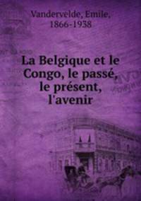 La Belgique et le Congo, le pass, le prsent, l`avenir