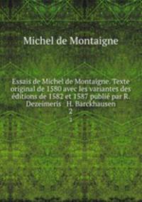 Essais de Michel de Montaigne. Texte original de 1580 avec les variantes des ditions de 1582 et 1587 publi par R. Dezeimeris & H. Barckhausen. 2