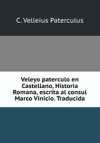 Veleyo paterculo en Castellano, Historia Romana, escrita al consul Marco Vinicio. Traducida