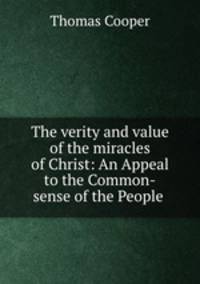 The verity and value of the miracles of Christ: An Appeal to the Common-sense of the People .