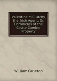 Valentine M`Clutchy, the Irish Agent: Or, Chronicles of the Castle Cumber Property