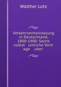 Verkehrsentwickelung in Deutschland, 1800-1900: Sechs volkst umliche Vortr age uber .