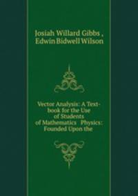 Vector Analysis: A Text-book for the Use of Students of Mathematics & Physics: Founded Upon the .