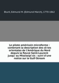 Le pilote amricain microforme : contenant la description des c tes orientales de l`Amrique du Nord depuis la fleuve Saint-Laurent jusqu` au Mississipi sic : suivi d`une notice sur le Gulf-Stream