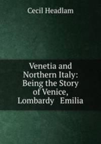 Venetia and Northern Italy: Being the Story of Venice, Lombardy & Emilia