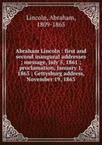 Abraham Lincoln : first and second inaugural addresses ; message, July 5, 1861 ; proclamation, January 1, 1863 ; Gettysburg address, November 19, 1863