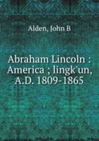 Abraham Lincoln : America ; lingk`un, A.D. 1809-1865