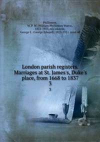 London parish registers. Marriages at St. James`s, Duke`s place, from 1668 to 1837. 3