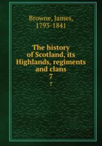 The history of Scotland, its Highlands, regiments and clans. 7