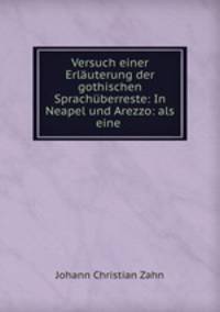 Versuch einer Erluterung der gothischen Sprachberreste: In Neapel und Arezzo: als eine .