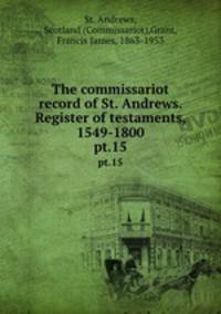 The commissariot record of St. Andrews. Register of testaments, 1549-1800. pt.15