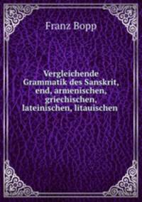 Vergleichende Grammatik des Sanskrit, end, armenischen, griechischen, lateinischen, litauischen .