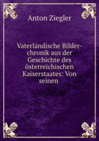 Vaterlndische Bilder-chronik aus der Geschichte des sterreichischen Kaiserstaates: Von seinen .