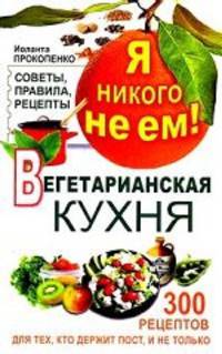Я никого не ем. Вегетарианская кухня. Советы, правила, рецепты. 300 рецептов для тех, кто держит пост