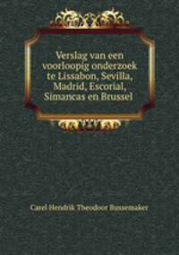 Verslag van een voorloopig onderzoek te Lissabon, Sevilla, Madrid, Escorial, Simancas en Brussel .