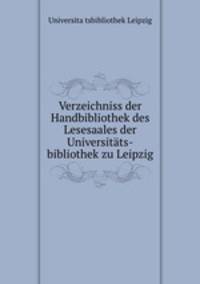 Verzeichniss der Handbibliothek des Lesesaales der Universitts-bibliothek zu Leipzig.