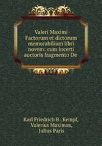 Valeri Maximi Factorum et dictorum memorabilium libri novem: cum incerti auctoris fragmento De .