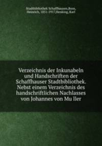 Verzeichnis der Inkunabeln und Handschriften der Schaffhauser Stadtbibliothek. Nebst einem Verzeichnis des handschriftlichen Nachlasses von Johannes von Muller