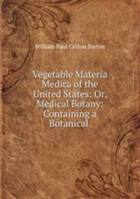 Vegetable Materia Medica of the United States: Or, Medical Botany: Containing a Botanical .