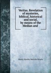 Veritas. Revelation of mysteries, biblical, historical and social, by means of the Median and .