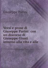 Versi e prose di Giuseppe Parini: con un discorso di Giuseppe Giusti intorno alla vita e alle .