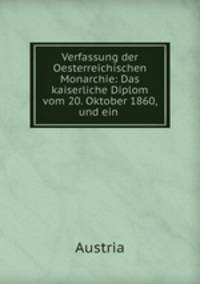 Verfassung der Oesterreichischen Monarchie: Das kaiserliche Diplom vom 20. Oktober 1860, und ein .